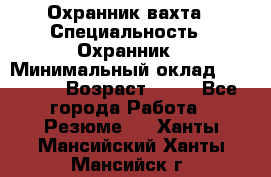 Охранник вахта › Специальность ­ Охранник › Минимальный оклад ­ 55 000 › Возраст ­ 43 - Все города Работа » Резюме   . Ханты-Мансийский,Ханты-Мансийск г.